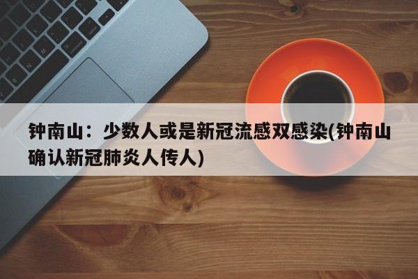 钟南山：少数人或是新冠流感双感染(钟南山确认新冠肺炎人传人)