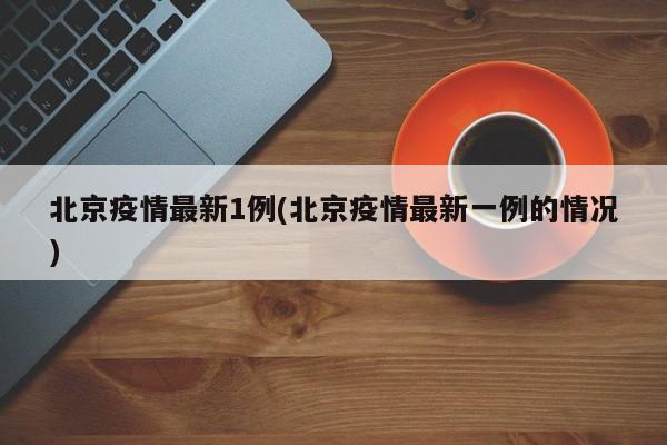 北京疫情最新1例(北京疫情最新一例的情况)