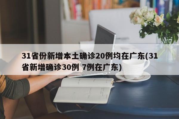 31省份新增本土确诊20例均在广东(31省新增确诊30例 7例在广东)