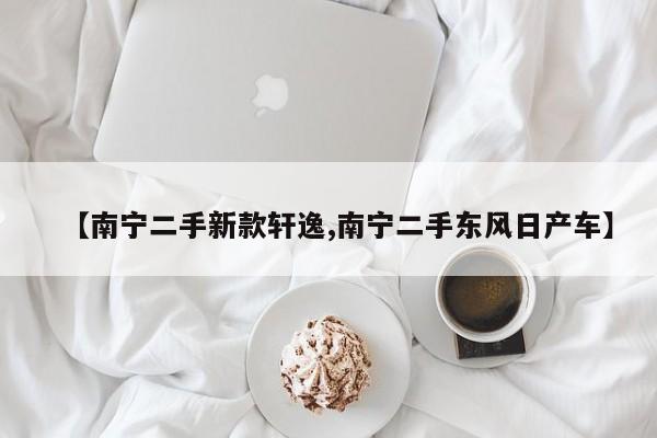 【南宁二手新款轩逸,南宁二手东风日产车】