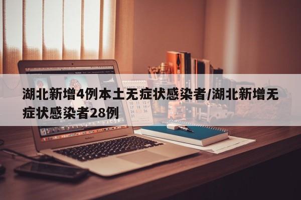 湖北新增4例本土无症状感染者/湖北新增无症状感染者28例