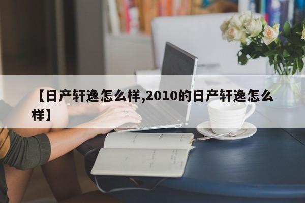 【日产轩逸怎么样,2010的日产轩逸怎么样】
