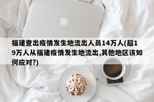 福建查出疫情发生地流出人员14万人(超19万人从福建疫情发生地流出,其他地区该如何应对?)
