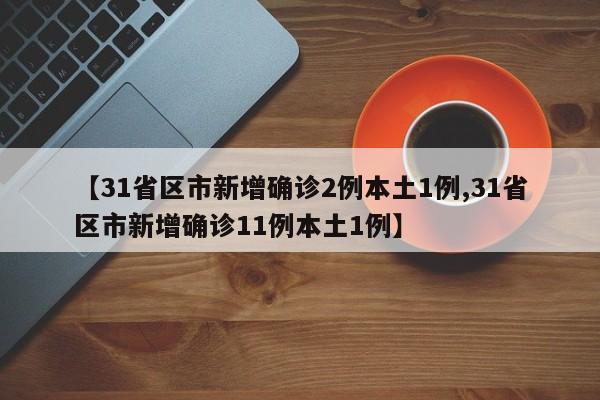 【31省区市新增确诊2例本土1例,31省区市新增确诊11例本土1例】