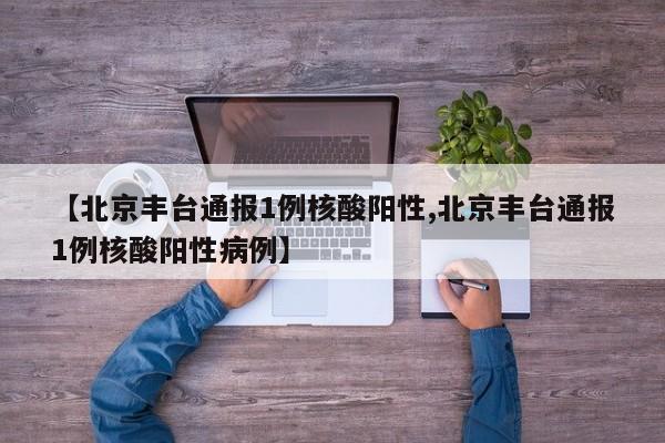 【北京丰台通报1例核酸阳性,北京丰台通报1例核酸阳性病例】