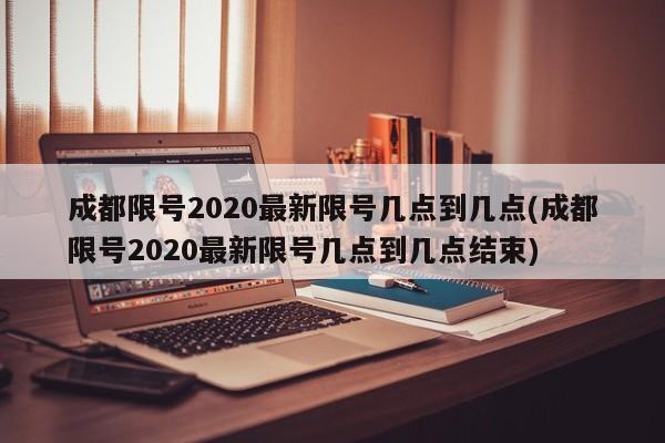 成都限号2020最新限号几点到几点(成都限号2020最新限号几点到几点结束)