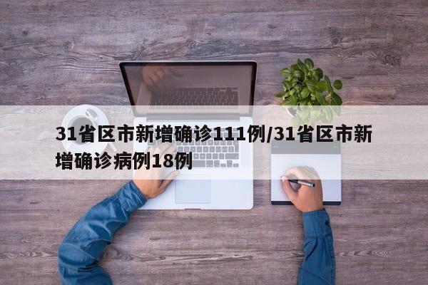 31省区市新增确诊111例/31省区市新增确诊病例18例
