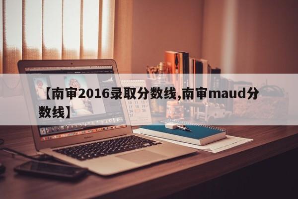 【南审2016录取分数线,南审maud分数线】