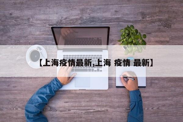 【上海疫情最新,上海 疫情 最新】