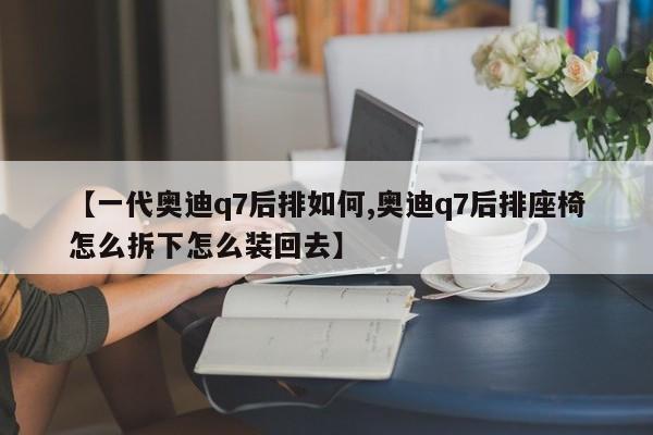【一代奥迪q7后排如何,奥迪q7后排座椅怎么拆下怎么装回去】