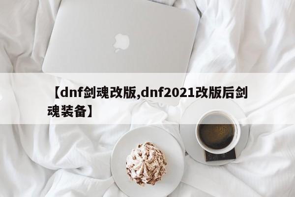 【dnf剑魂改版,dnf2021改版后剑魂装备】