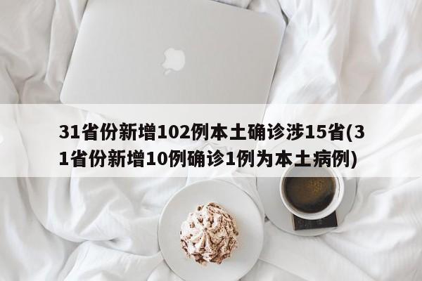 31省份新增102例本土确诊涉15省(31省份新增10例确诊1例为本土病例)