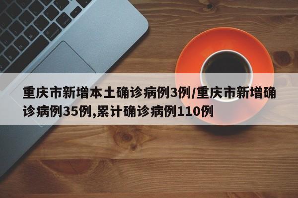 重庆市新增本土确诊病例3例/重庆市新增确诊病例35例,累计确诊病例110例