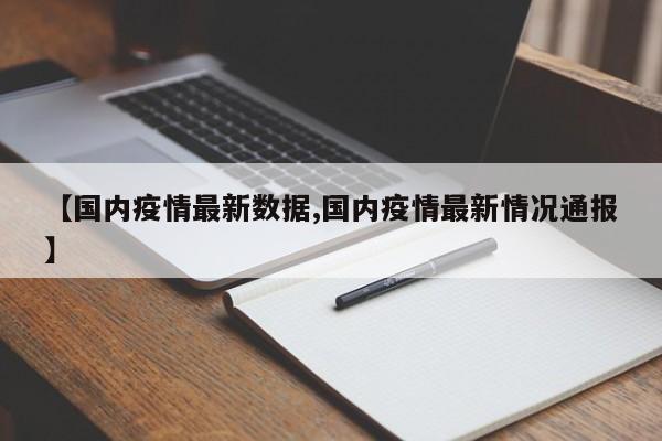 【国内疫情最新数据,国内疫情最新情况通报】