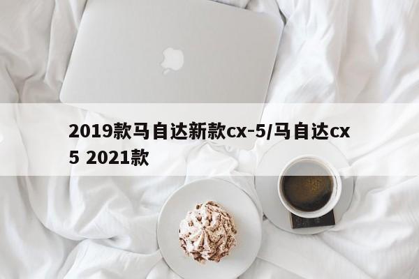 2019款马自达新款cx-5/马自达cx5 2021款