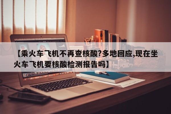 【乘火车飞机不再查核酸?多地回应,现在坐火车飞机要核酸检测报告吗】