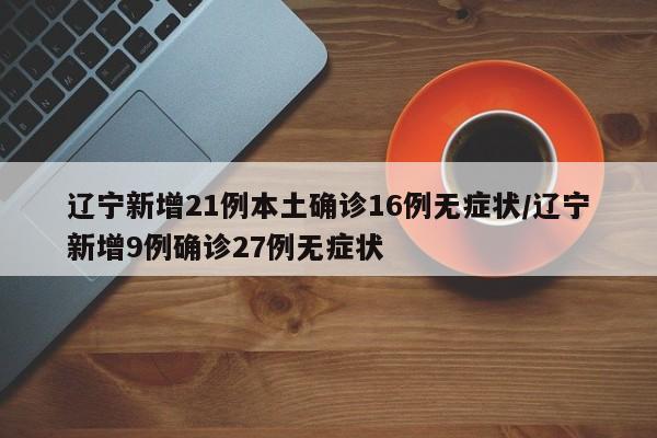 辽宁新增21例本土确诊16例无症状/辽宁新增9例确诊27例无症状