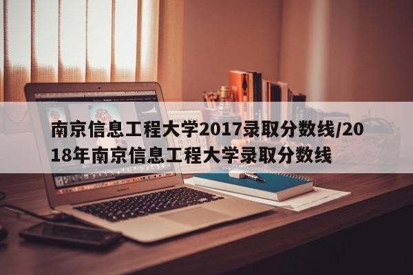 南京信息工程大学2017录取分数线/2018年南京信息工程大学录取分数线
