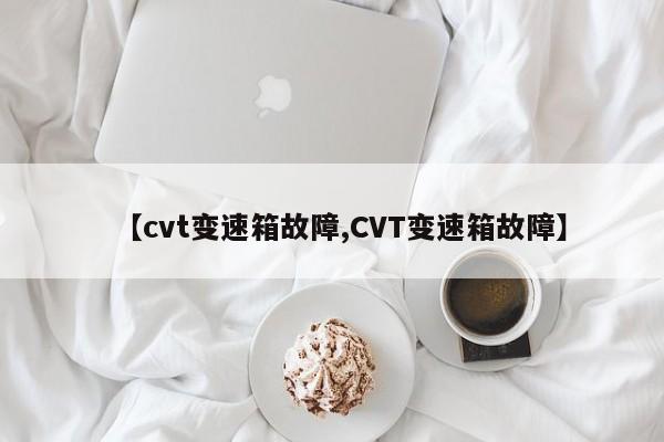 【cvt变速箱故障,CVT变速箱故障】