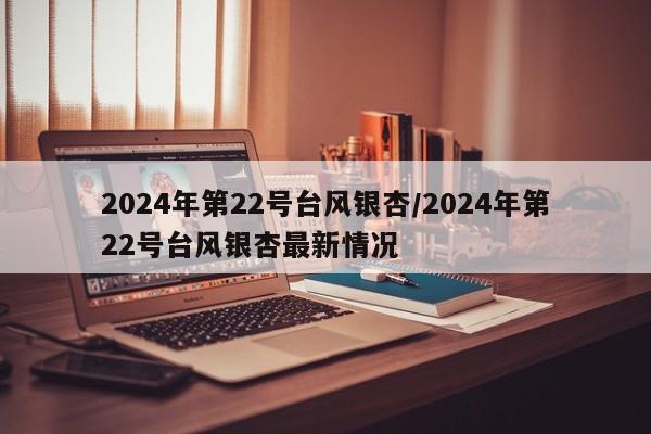 2024年第22号台风银杏/2024年第22号台风银杏最新情况