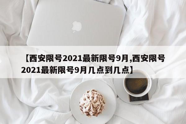 【西安限号2021最新限号9月,西安限号2021最新限号9月几点到几点】