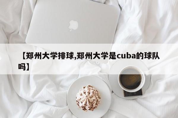 【郑州大学排球,郑州大学是cuba的球队吗】
