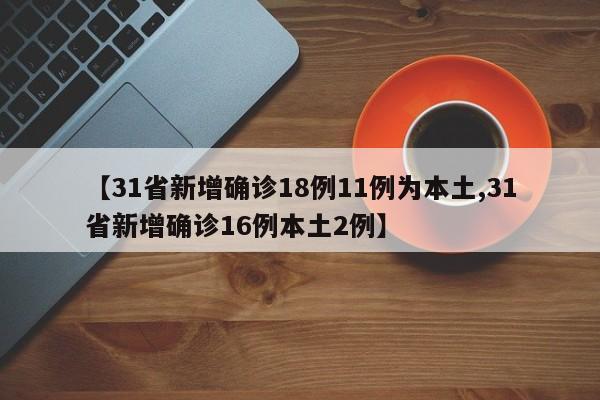 【31省新增确诊18例11例为本土,31省新增确诊16例本土2例】