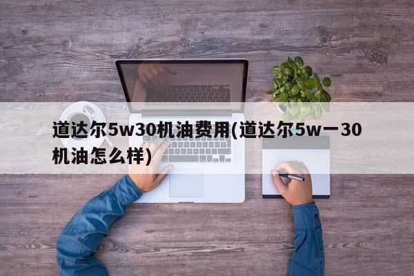道达尔5w30机油费用(道达尔5w一30机油怎么样)