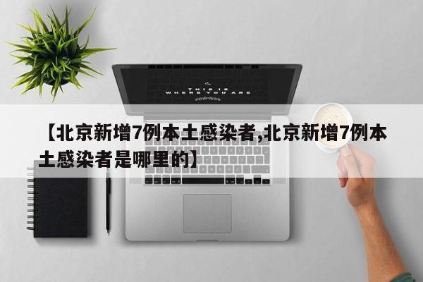 【北京新增7例本土感染者,北京新增7例本土感染者是哪里的】