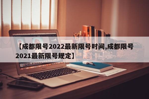 【成都限号2022最新限号时间,成都限号2021最新限号规定】