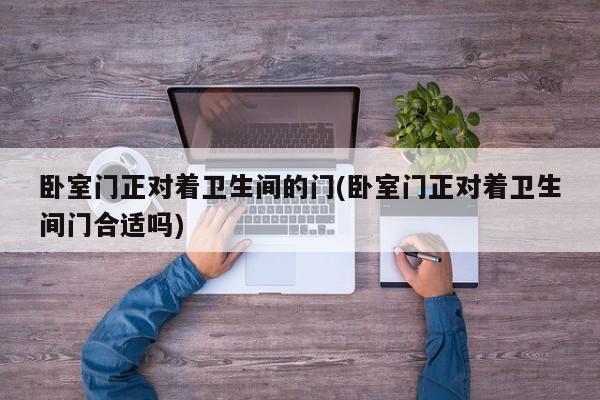 卧室门正对着卫生间的门(卧室门正对着卫生间门合适吗)