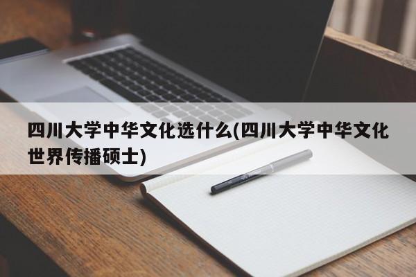 四川大学中华文化选什么(四川大学中华文化世界传播硕士)