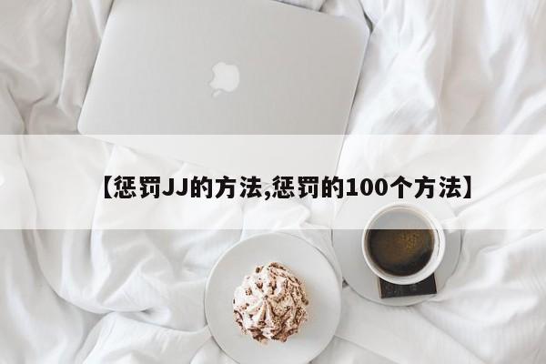 【惩罚JJ的方法,惩罚的100个方法】