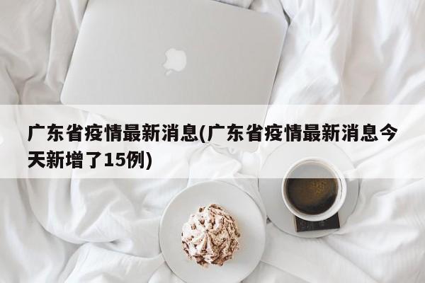 广东省疫情最新消息(广东省疫情最新消息今天新增了15例)