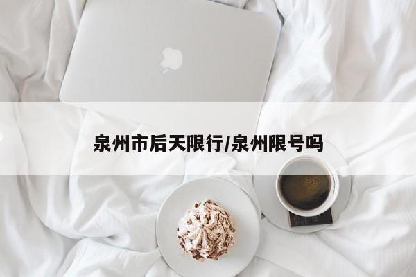 泉州市后天限行/泉州限号吗