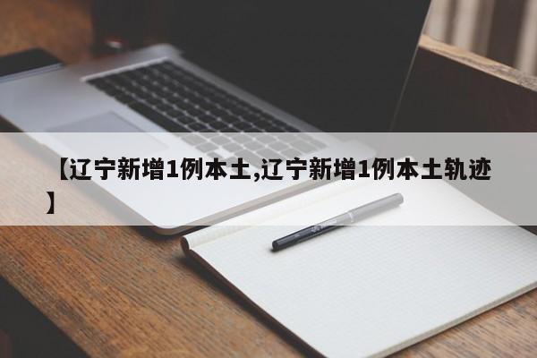 【辽宁新增1例本土,辽宁新增1例本土轨迹】