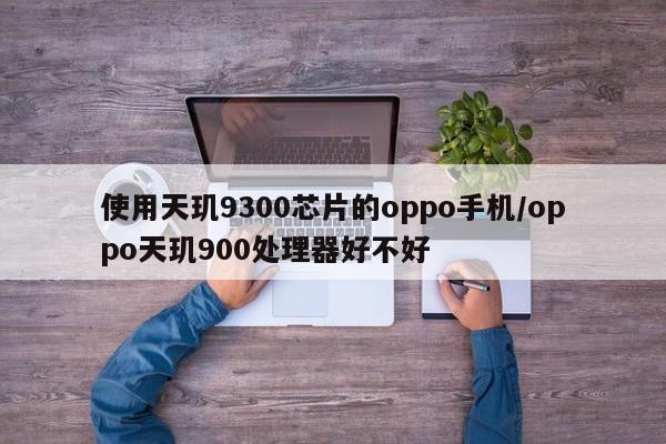 使用天玑9300芯片的oppo手机/oppo天玑900处理器好不好