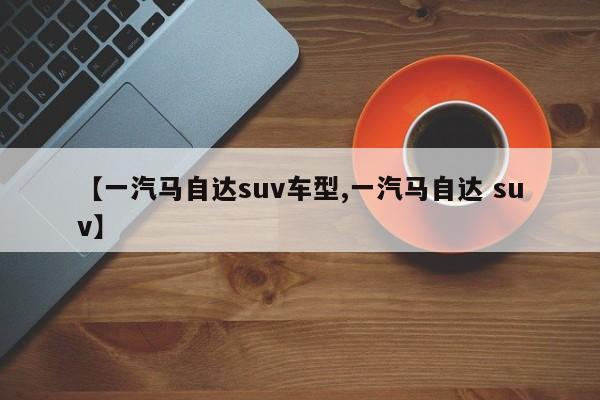 【一汽马自达suv车型,一汽马自达 suv】