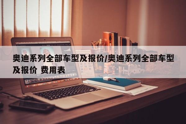 奥迪系列全部车型及报价/奥迪系列全部车型及报价 费用表