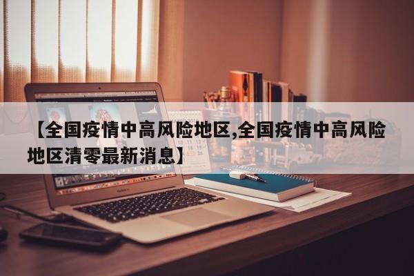 【全国疫情中高风险地区,全国疫情中高风险地区清零最新消息】