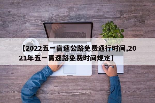 【2022五一高速公路免费通行时间,2021年五一高速路免费时间规定】