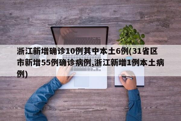 浙江新增确诊10例其中本土6例(31省区市新增55例确诊病例,浙江新增1例本土病例)
