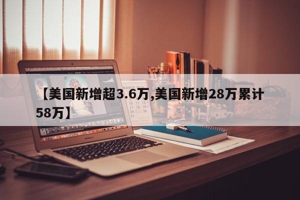【美国新增超3.6万,美国新增28万累计58万】