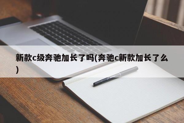 新款c级奔驰加长了吗(奔驰c新款加长了么)