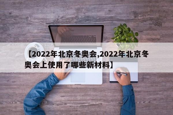 【2022年北京冬奥会,2022年北京冬奥会上使用了哪些新材料】