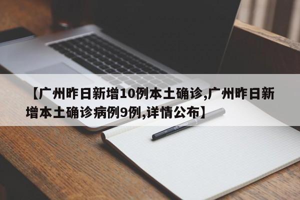 【广州昨日新增10例本土确诊,广州昨日新增本土确诊病例9例,详情公布】