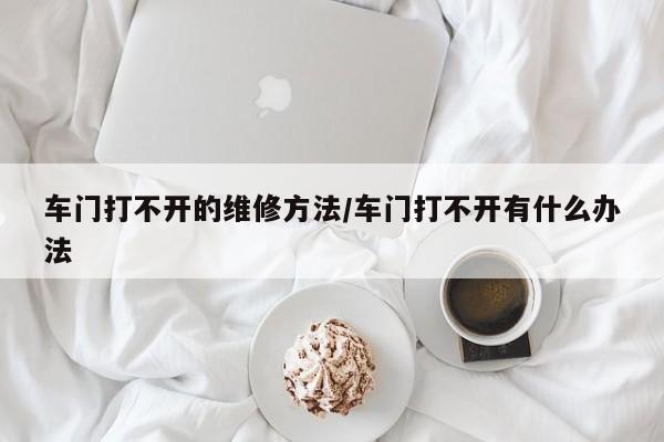 车门打不开的维修方法/车门打不开有什么办法
