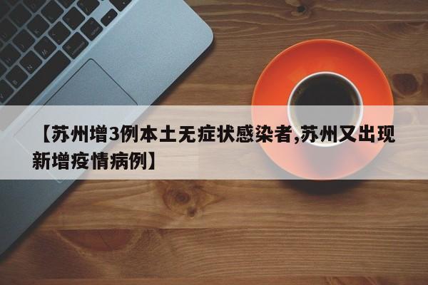 【苏州增3例本土无症状感染者,苏州又出现新增疫情病例】
