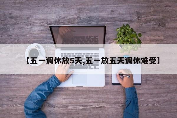 【五一调休放5天,五一放五天调休难受】