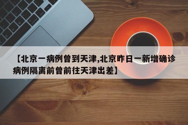 【北京一病例曾到天津,北京昨日一新增确诊病例隔离前曾前往天津出差】